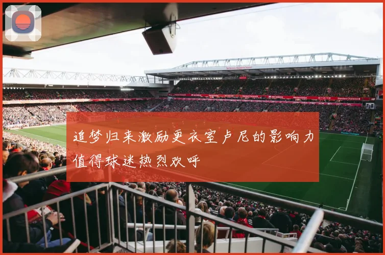 追梦归来激励更衣室卢尼的影响力值得球迷热烈欢呼