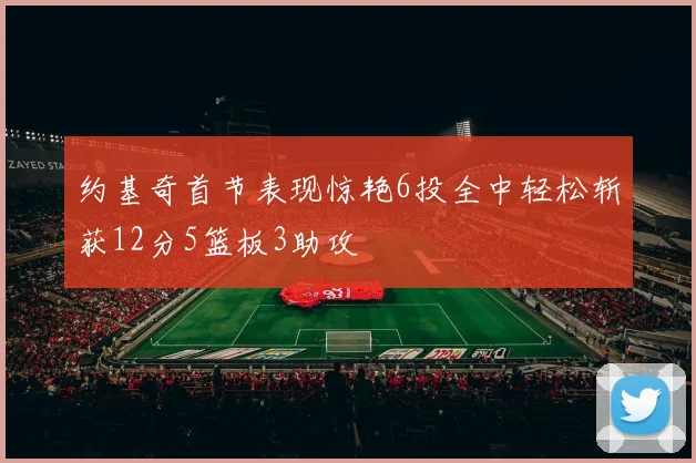 约基奇首节表现惊艳6投全中轻松斩获12分5篮板3助攻