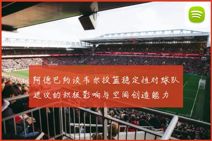 阿德巴约谈韦尔投篮稳定性对球队进攻的积极影响与空间创造能力