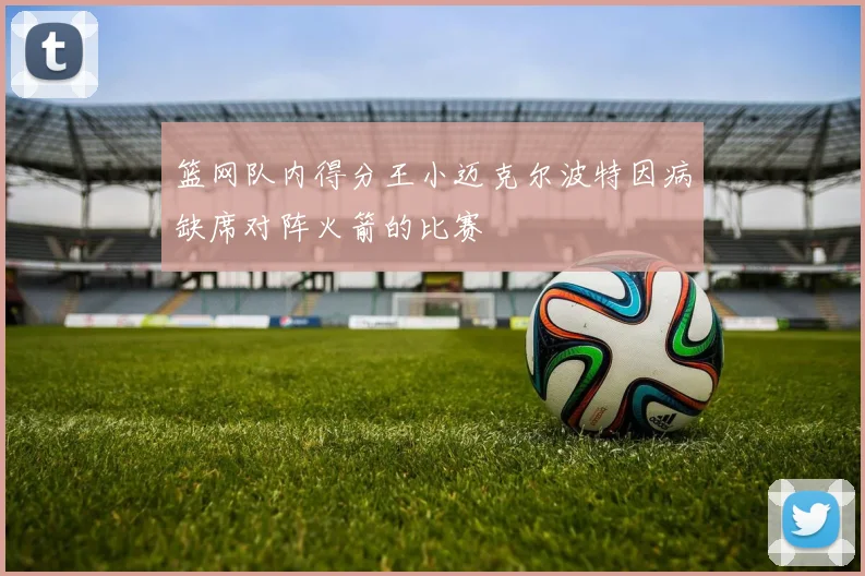 篮网队内得分王小迈克尔波特因病缺席对阵火箭的比赛