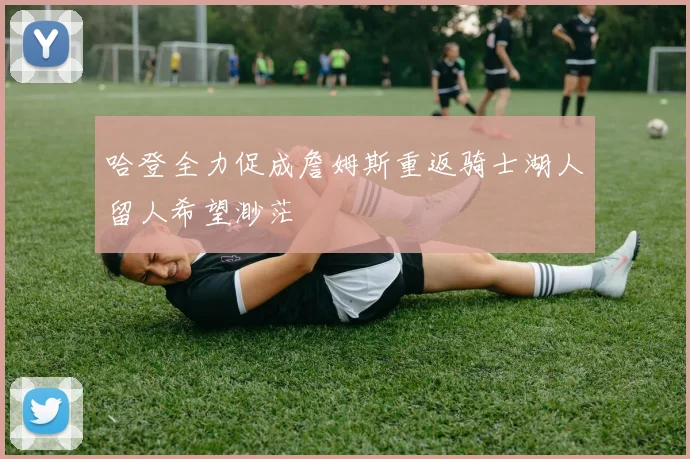 哈登全力促成詹姆斯重返骑士湖人留人希望渺茫