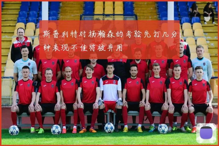 斯普利特对杨瀚森的考验先打几分钟表现不佳将被弃用