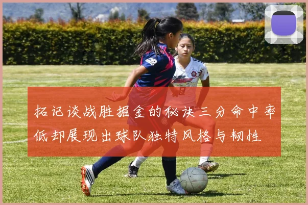 拓记谈战胜掘金的秘诀三分命中率低却展现出球队独特风格与韧性