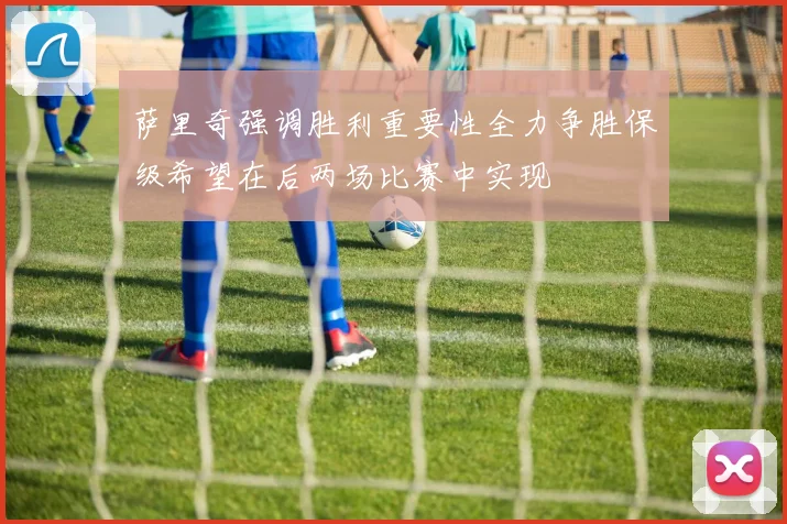 萨里奇强调胜利重要性全力争胜保级希望在后两场比赛中实现