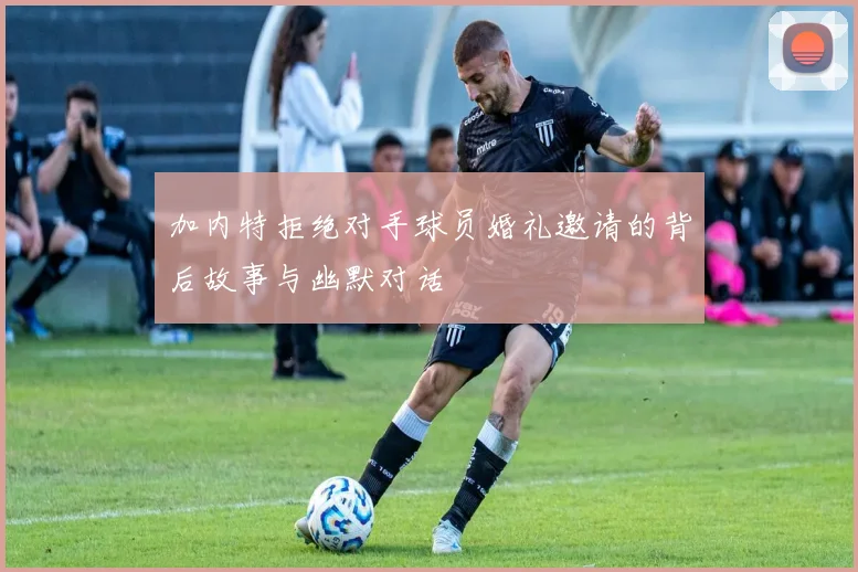 加内特拒绝对手球员婚礼邀请的背后故事与幽默对话