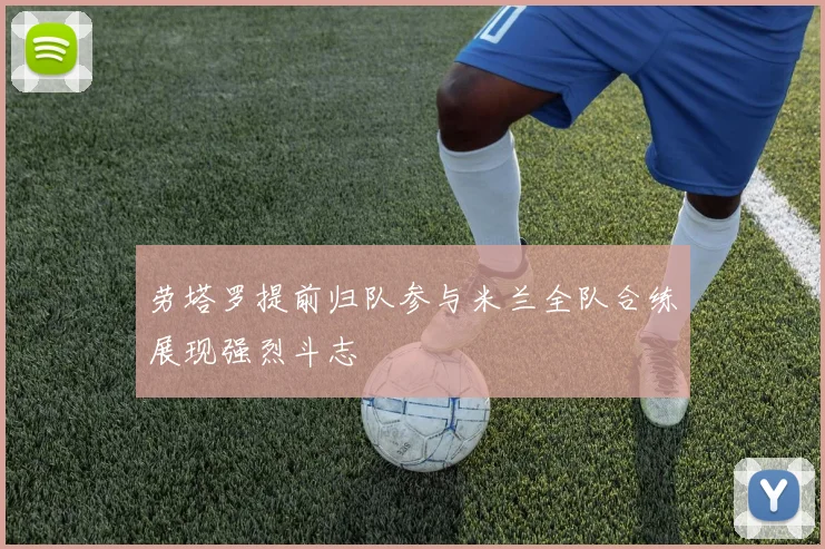 劳塔罗提前归队参与米兰全队合练展现强烈斗志