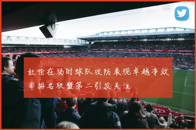 杜伦在场时球队攻防表现卓越净效率排名联盟第二引发关注