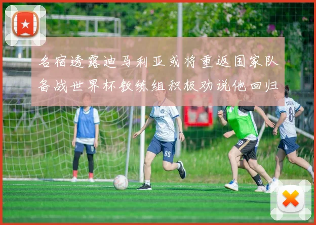 名宿透露迪马利亚或将重返国家队备战世界杯教练组积极劝说他回归