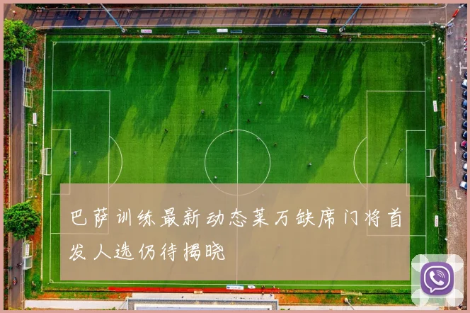 巴萨训练最新动态莱万缺席门将首发人选仍待揭晓