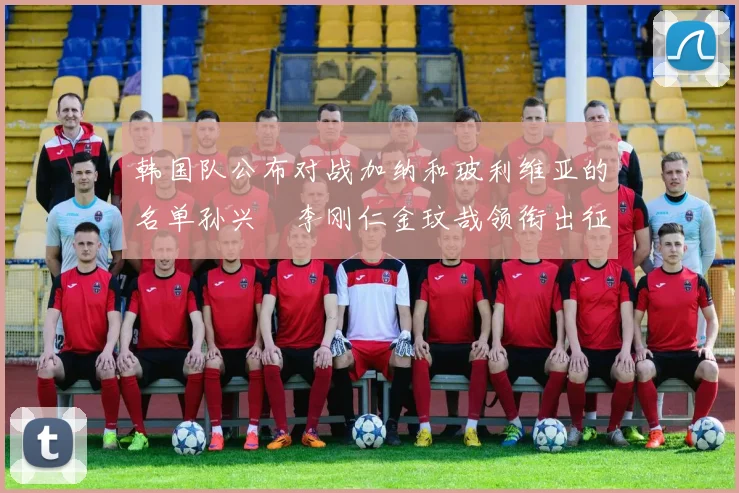 韩国队公布对战加纳和玻利维亚的名单孙兴慜李刚仁金玟哉领衔出征