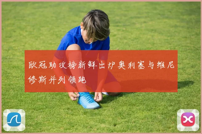欧冠助攻榜新鲜出炉奥利塞与维尼修斯并列领跑