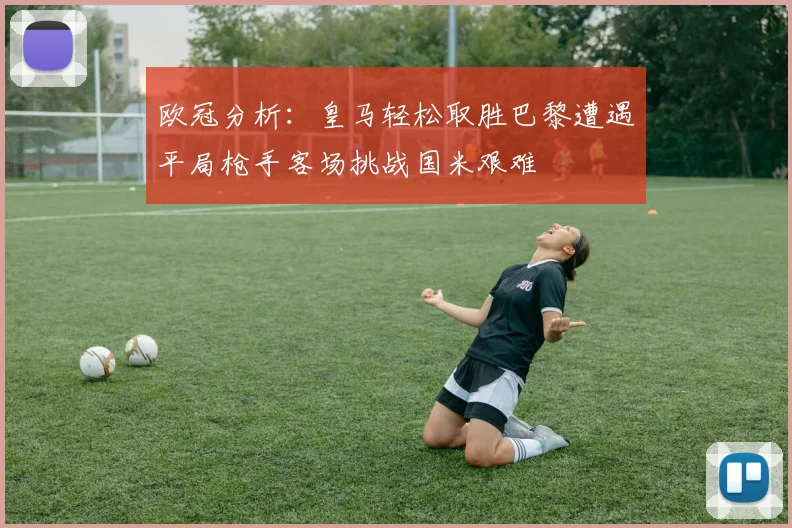 欧冠分析：皇马轻松取胜巴黎遭遇平局枪手客场挑战国米艰难