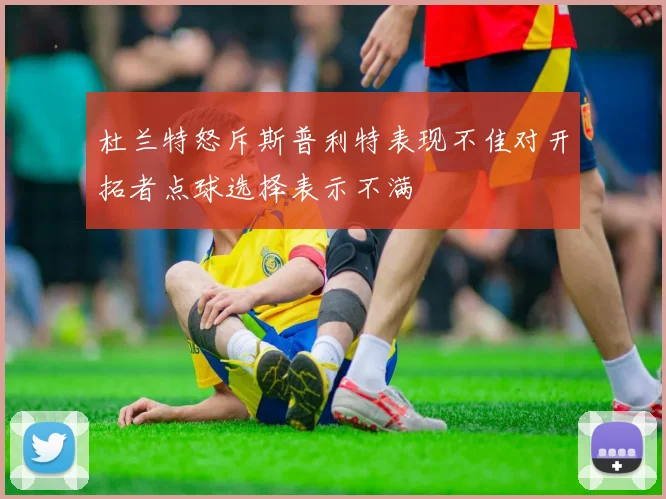 杜兰特怒斥斯普利特表现不佳对开拓者点球选择表示不满