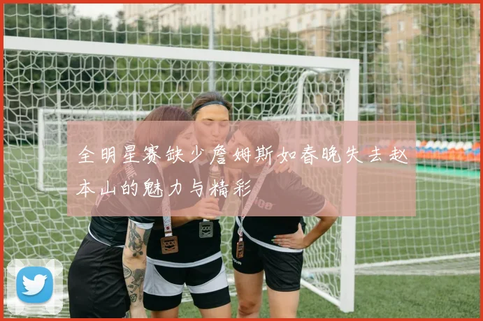 全明星赛缺少詹姆斯如春晚失去赵本山的魅力与精彩