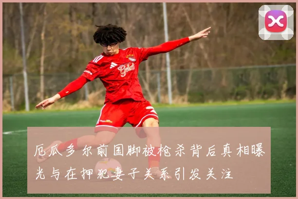 厄瓜多尔前国脚被枪杀背后真相曝光与在押犯妻子关系引发关注