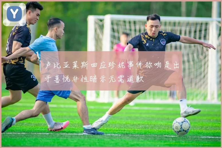 卢比亚莱斯回应珍妮事件称吻是出于喜悦非性暗示无需道歉
