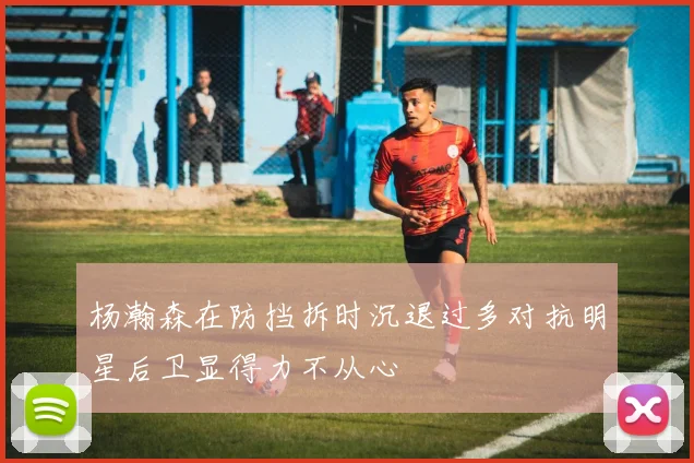 杨瀚森在防挡拆时沉退过多对抗明星后卫显得力不从心