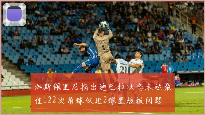 加斯佩里尼指出迪巴拉状态未达最佳122次角球仅进2球显短板问题