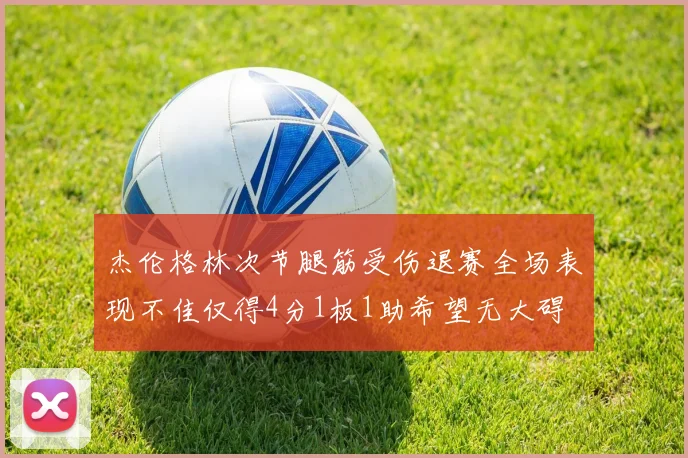 杰伦格林次节腿筋受伤退赛全场表现不佳仅得4分1板1助希望无大碍