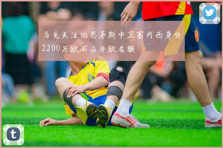 马竞关注伯恩茅斯中卫塞内西身价2200万欧不占非欧名额