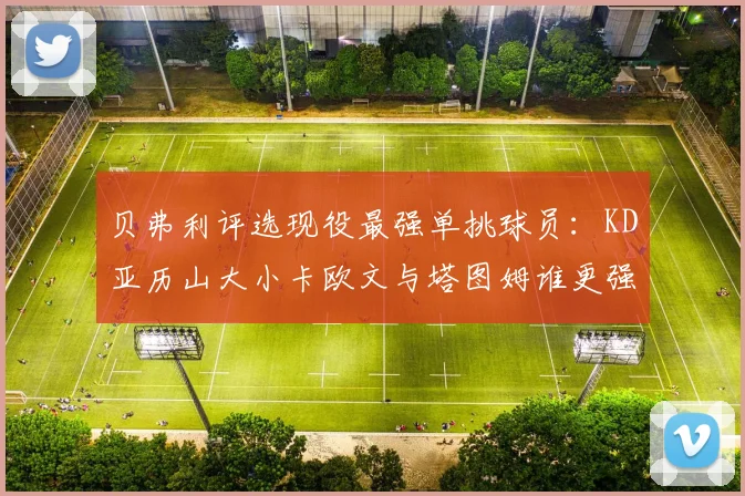 贝弗利评选现役最强单挑球员：KD亚历山大小卡欧文与塔图姆谁更强