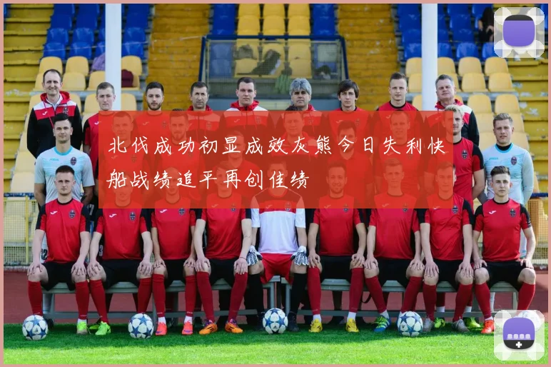 北伐成功初显成效灰熊今日失利快船战绩追平再创佳绩