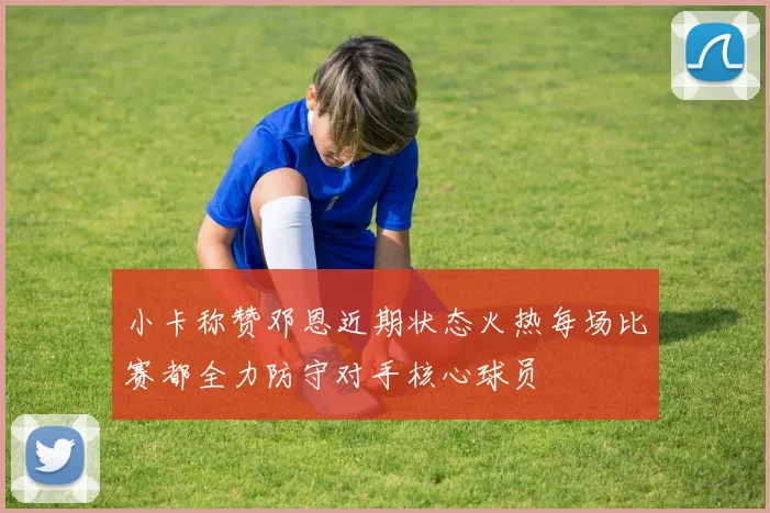 小卡称赞邓恩近期状态火热每场比赛都全力防守对手核心球员