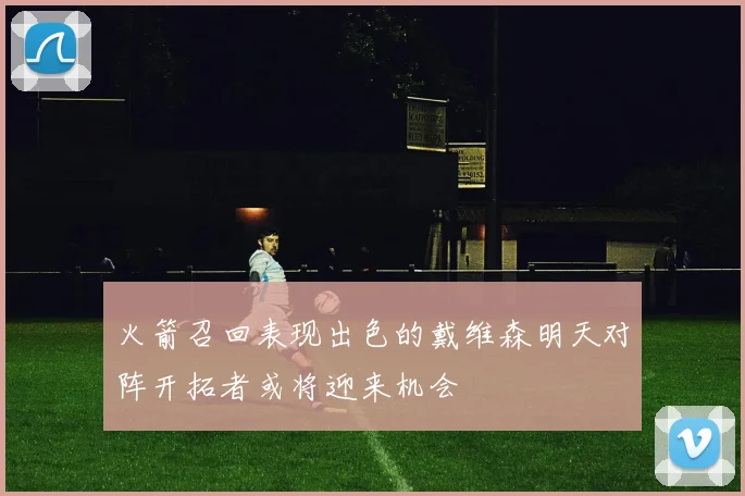 火箭召回表现出色的戴维森明天对阵开拓者或将迎来机会