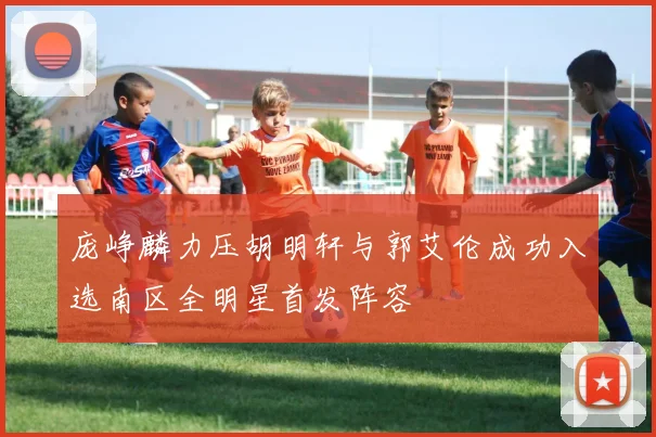 庞峥麟力压胡明轩与郭艾伦成功入选南区全明星首发阵容