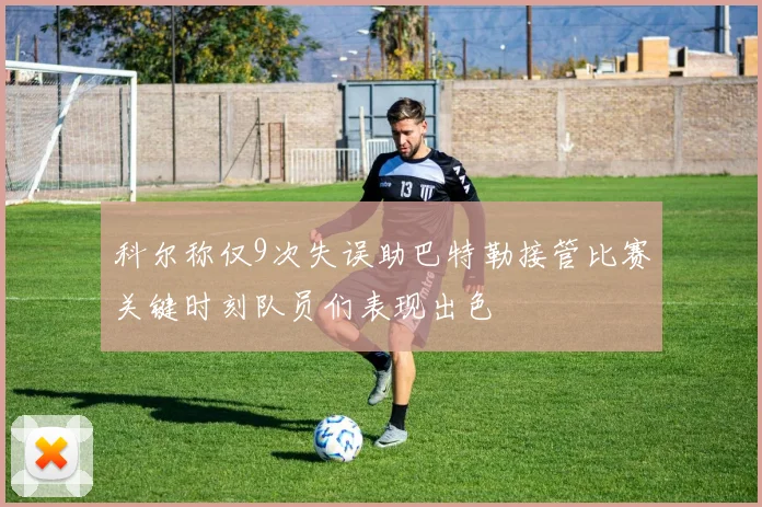 科尔称仅9次失误助巴特勒接管比赛关键时刻队员们表现出色