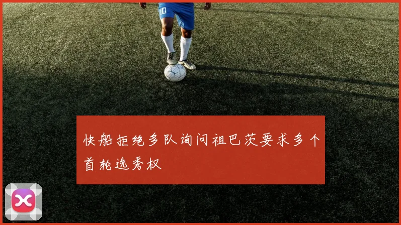 快船拒绝多队询问祖巴茨要求多个首轮选秀权