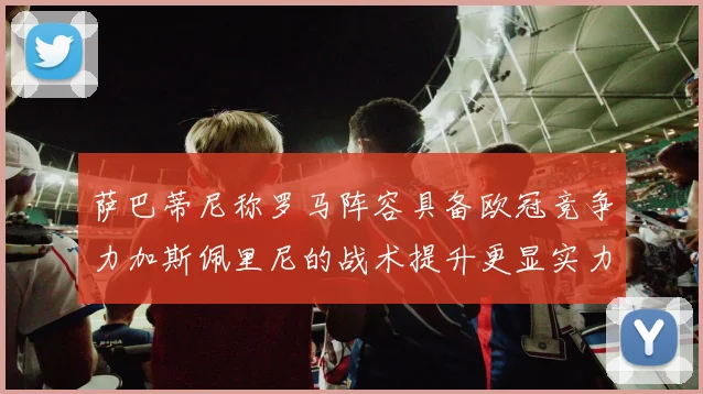 萨巴蒂尼称罗马阵容具备欧冠竞争力加斯佩里尼的战术提升更显实力