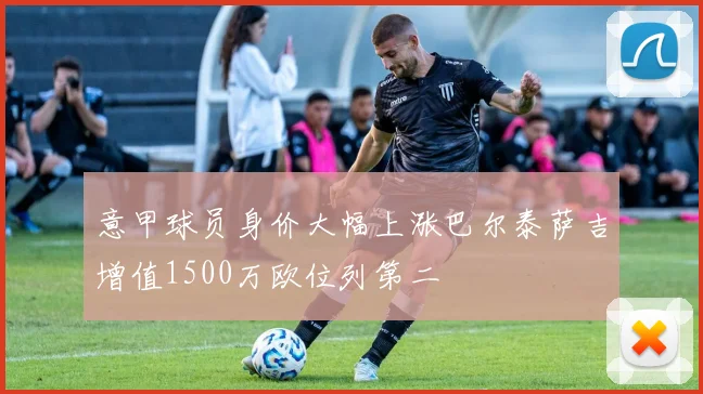 意甲球员身价大幅上涨巴尔泰萨吉增值1500万欧位列第二