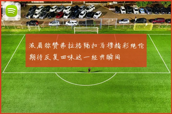 浓眉称赞弗拉格隔扣马穆精彩绝伦期待反复回味这一经典瞬间