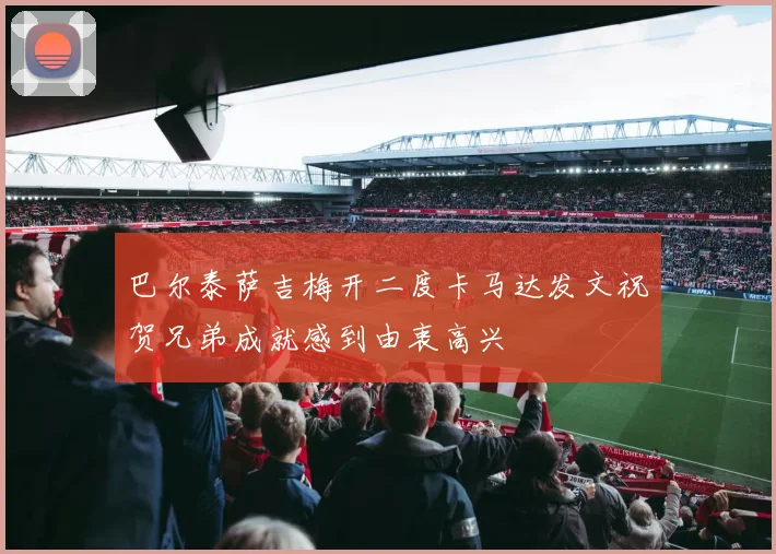 巴尔泰萨吉梅开二度卡马达发文祝贺兄弟成就感到由衷高兴