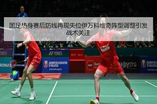 国足热身赛后防线再现失位伊万科维奇阵型调整引发战术关注 - LDSPORTS